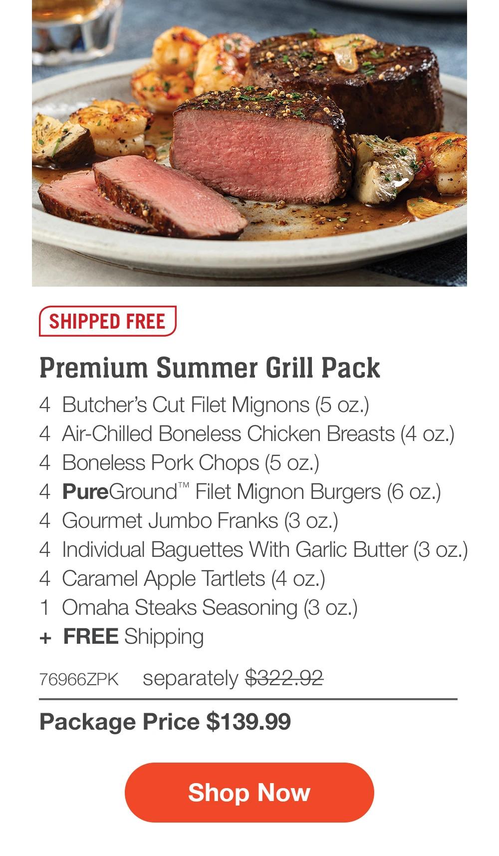 SHIPPED FREE | Premium Summer Grill Pack - 4 Butcher's Cut Filet Mignons (5 oz.) - 4 Air-Chilled Boneless Chicken Breasts (4 oz.) - 4 Boneless Pork Chops (5 oz.) - 4 PureGround™ Filet Mignon Burgers (6 oz.) - 4 Gourmet Jumbo Franks (3 oz.) - 4 Individual Baguettes With Garlic Butter (3 oz.) - 4 Caramel Apple Tartlets (4 oz.) - 1 Omaha Steaks Seasoning (3 oz.) + FREE Shipping - 76966ZPK separately $322.92 | Package Price $139.99 || Shop Now