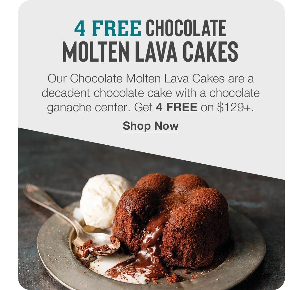 4 FREE CHOCOLATE  MOLTEN LAVA CAKES |Our Chocolate Molten Lava Cakes are a decadent chocolate cake with a chocolate ganache center. Get 4 FREE on $129+. |Shop Now