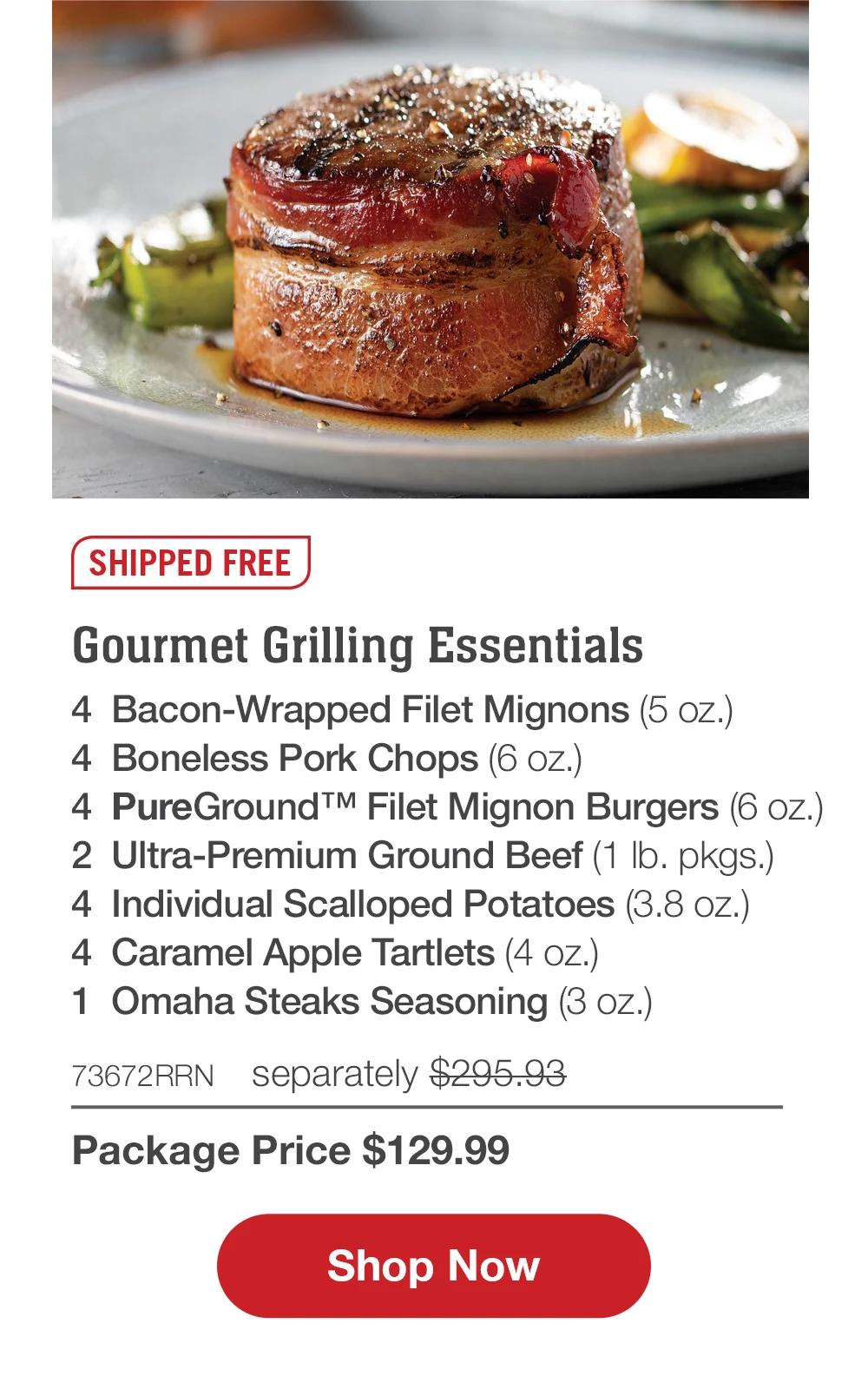 SHIPPED FREE | Gourmet Grilling Essentials - 4 Bacon-Wrapped Filet Mignons (5 oz.) - 4 Boneless Pork Chops (6 oz.) - 4 PureGround™ Filet Mignon Burgers (6 oz.) - 2 Ultra-Premium Ground Beef (1 lb. pkgs.) - 4 Individual Scalloped Potatoes (3.8 oz.) - 4 Caramel Apple Tartlets (4 oz.) - 1 jar Omaha Steaks Seasoning (3.1 oz.) - 73672RRN separately $290.93 | Package Price $129.99 || Shop Now