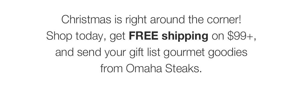 Christmas is right around the corner! _Shop today, get FREE shipping on $99+, and send your gift list gourmet goodies _from Omaha Steaks.