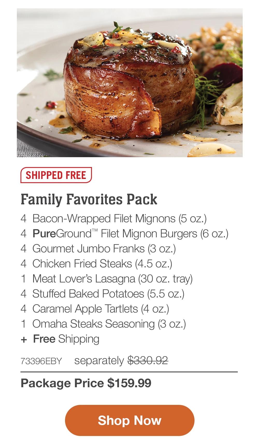 SHIPPED FREE | Family Favorites Pack - 4 Bacon-Wrapped Filet Mignons (5 oz.) - 4 PureGround™ Filet Mignon Burgers (6 oz.) - 4 Gourmet Jumbo Franks (3 oz.) - 4 Chicken Fried Steaks (4.5 oz.) - 1 Meat Lover's Lasagna (30 oz. tray) - 4 Stuffed Baked Potatoes (5.5 oz.) - 4 Caramel Apple Tartlets (4 oz.) - 1 Omaha Steaks Seasoning (3 oz.) + Free Shipping - 73396EBY separately $320.92 | Package Price $159.99 || Shop Now