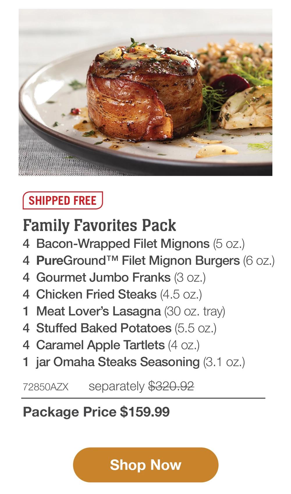 SHIPPED FREE | Family Favorites Pack - 4 Bacon-Wrapped Filet Mignons (5 oz.) - 4 PureGround™ Filet Mignon Burgers (6 oz.) - 4 Gourmet Jumbo Franks (3 oz.) - 4 Chicken Fried Steaks (4.5 oz.) - 1 Meat Lover's Lasagna (30 oz. tray) - 4 Stuffed Baked Potatoes (5.5 oz.) - 4 Caramel Apple Tartlets (4 oz.) - 1 jar Omaha Steaks Seasoning (3.1 oz.) - 72850AZX separately $320.92 | Package Price $159.99 || Shop Now