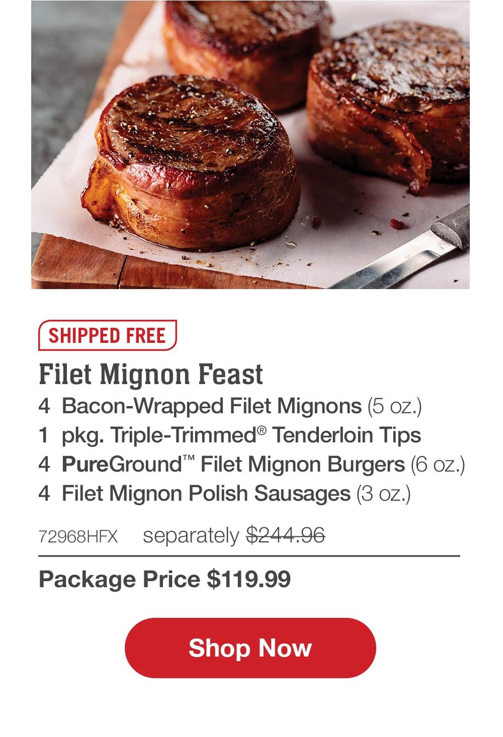 SHIPPED FREE | Filet Mignon Feast - 4 Bacon-Wrapped Filet Mignons (5 oz.) - 1 pkg. Triple-Trimmed® Tenderloin Tips - 4 PureGround™ Filet Mignon Burgers (6 oz.) - 4 Filet Mignon Polish Sausages (3 oz.) - 72968HFX separately $244.96 | Package Price $119.99 || Shop Now