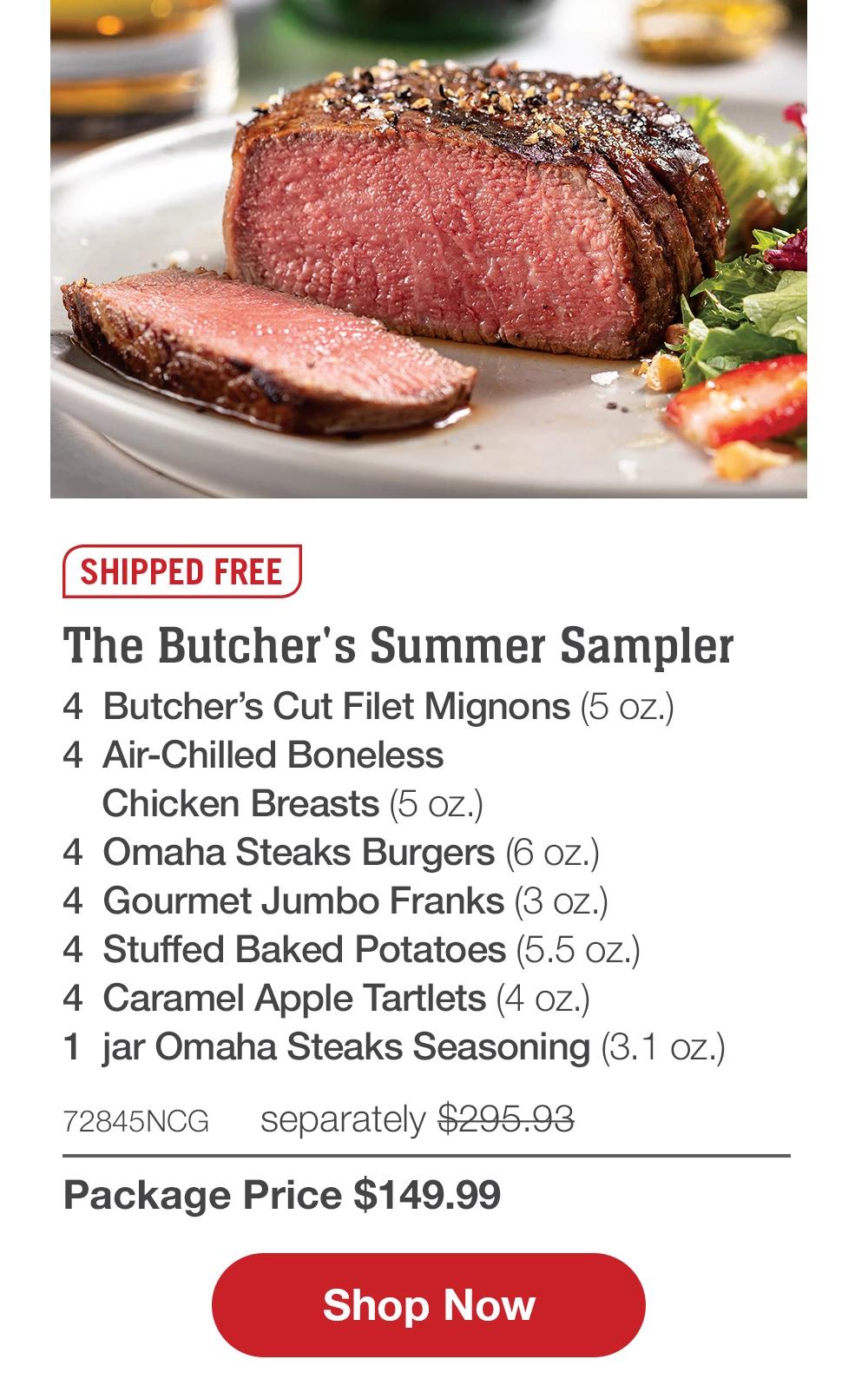 SHIPPED FREE | The Butcher's Summer Sampler - 4 Butcher's Cut Filet Mignons (5 oz.) - 4 Air-Chilled Boneless Chicken Breasts (5 oz.) - 4 Omaha Steaks Burgers (6 oZ.) - 4 Gourmet Jumbo Franks (3 oz.) - 4 Stuffed Baked Potatoes (5.5 oz.) - 4 Caramel Apple Tartlets (4 oz.) - 1 jar Omaha Steaks Seasoning (3.1 oz.) - 72845NCG separately $295.93 | Package Price $149.99 || Shop Now