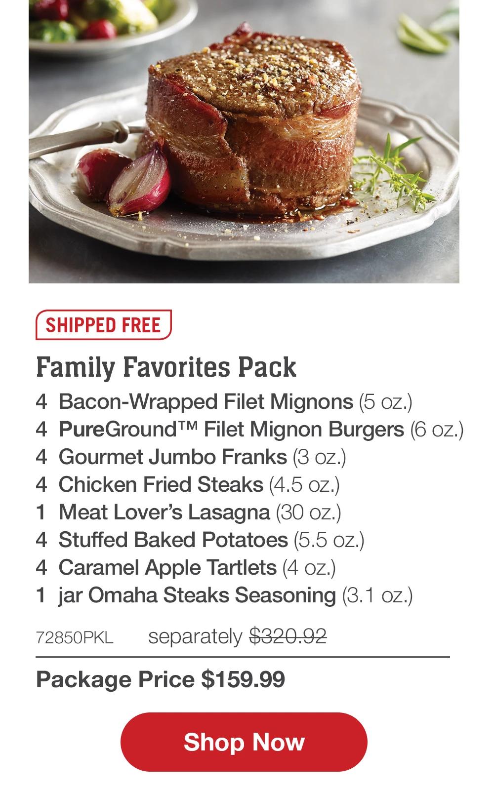 SHIPPED FREE | Family Favorites Pack - 4 Bacon-Wrapped Filet Mignons (5 oz.) - 4 PureGround™ Filet Mignon Burgers (6 oz.) - 4 Gourmet Jumbo Franks (3 oz.) - 4 Chicken Fried Steaks (4.5 oz.) - 1 Meat Lover's Lasagna (30 oz.) - 4 Stuffed Baked Potatoes (5.5 oz.) - 4 Caramel Apple Tartlets (4 oz.) - 1 jar Omaha Steaks Seasoning (3.1 oz.) - 72850PKL separately $320.92 | Package Price $159.99 || Shop Now