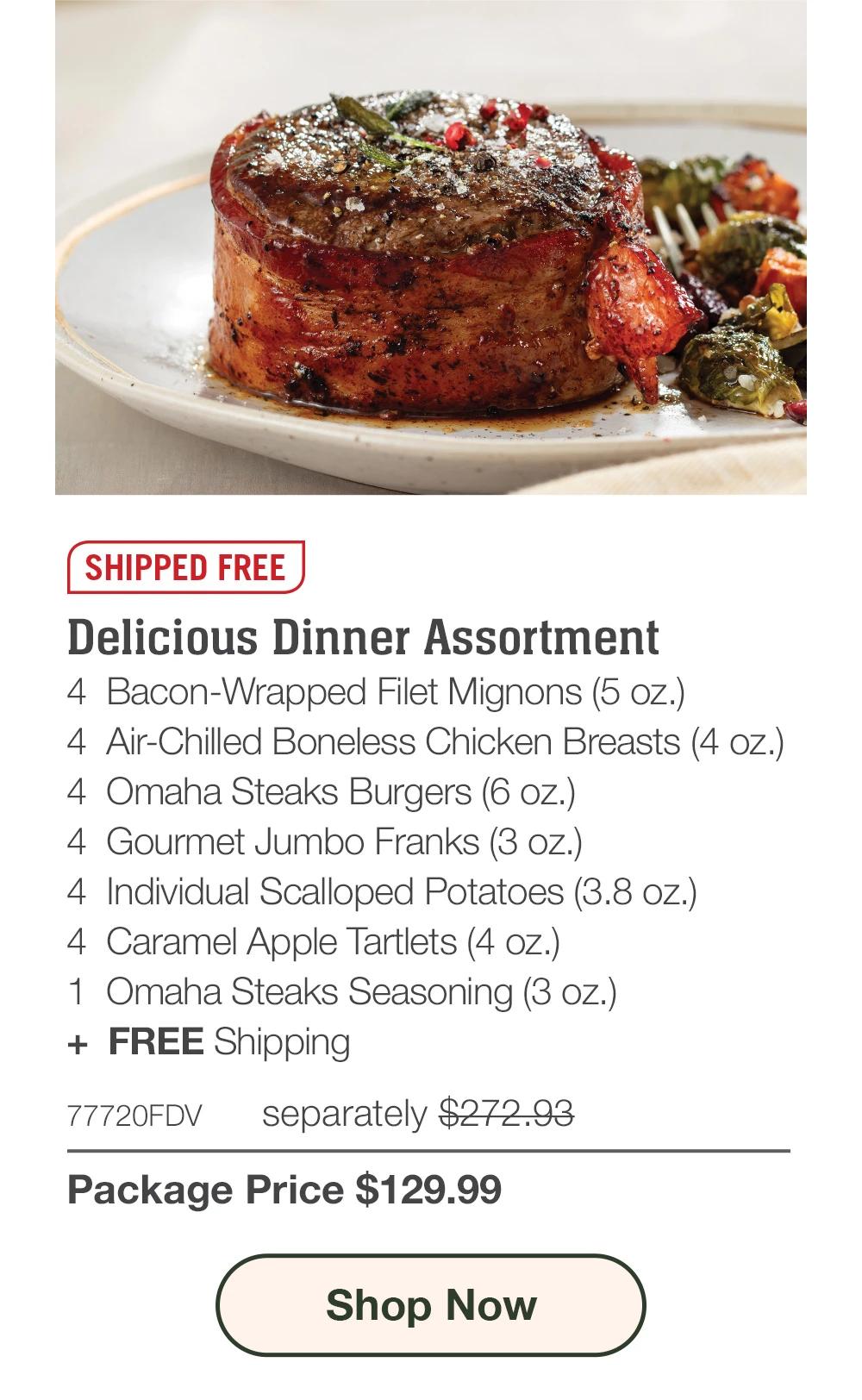 SHIPPED FREE | Delicious Dinner Assortment - 4  Bacon-Wrapped Filet Mignons (5 oz.) - 4  Air-Chilled Boneless Chicken Breasts (4 oz.) - 4  Omaha Steaks Burgers (6 oz.) - 4  Gourmet Jumbo Franks (3 oz.) - 4  Individual Scalloped Potatoes (3.8 oz.) - 4  Caramel Apple Tartlets (4 oz.) - 1  Omaha Steaks Seasoning (3 oz.)  +  FREE Shipping - 77720FDV separately $272.93 | Package Price $129.99 || SHOP NOW