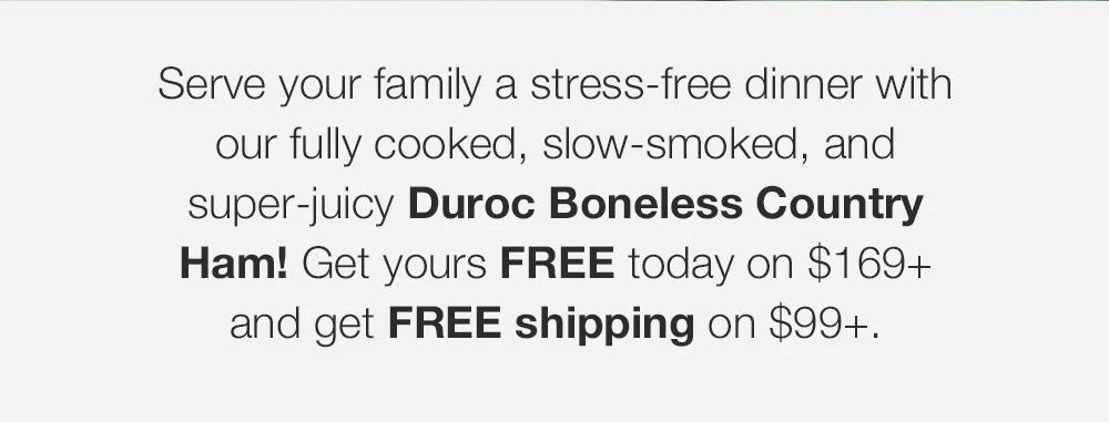 Serve your family a stress-free dinner with our fully cooked, slow-smoked, and super-juicy Duroc Boneless Country Ham! Get yours FREE today on $169+. Shop today and get FREE shipping on $99+.