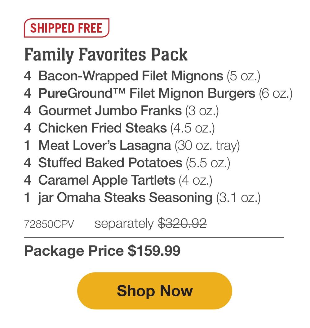 SHIPPED FREE | Family Favorites Pack - 4 Bacon-Wrapped Filet Mignons (5 oz.) - 4 PureGround™ Filet Mignon Burgers (6 oz.) - 4 Gourmet Jumbo Franks (3 oz.) - 4 Chicken Fried Steaks (4.5 oz.) - 1 Meat Lover's Lasagna (30 oz. tray) - 4 Stuffed Baked Potatoes (5.5 oz.) - 4 Caramel Apple Tartlets (4 oz.) - 1 jar Omaha Steaks Seasoning (3.1 oz.) - 72850CPV separately $320.92 | Package Price $159.99 || Shop Now