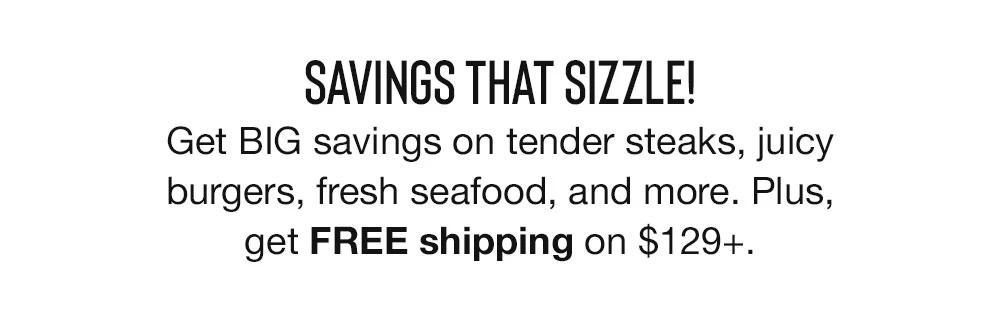 SAVINGS THAT SIZZLE! Get BIG savings on tender steaks, juicy burgers, fresh seafood, and more. Plus, get FREE shipping on $129+.