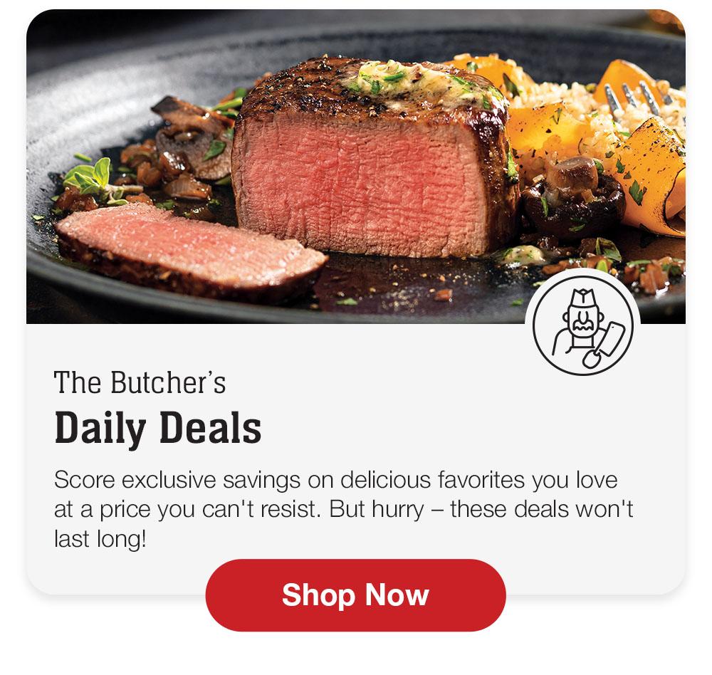 The Butcher's Daily Deals | Score exclusive savings on delicious favorites you love at a price you can't resist. But hurry - these deals won't last long! Shop Now