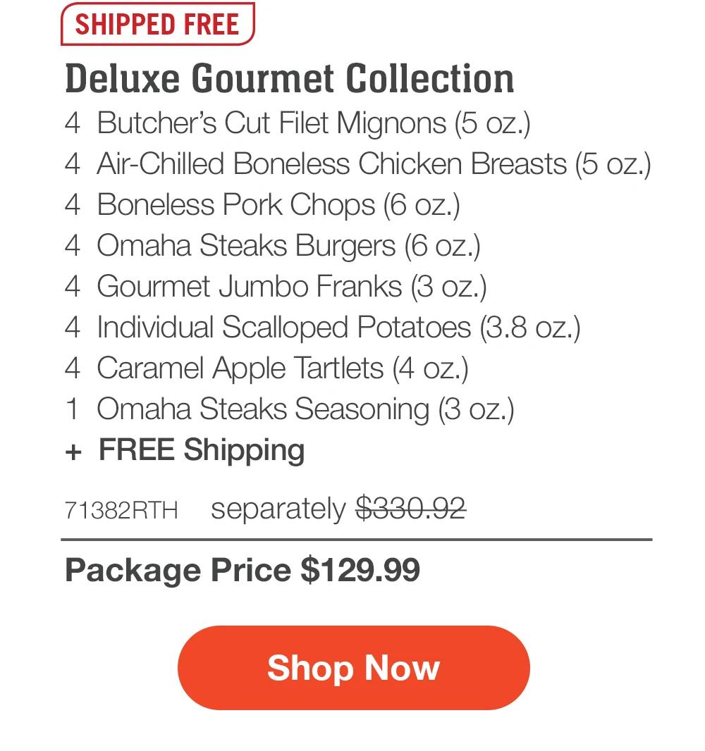 SHIPPED FREE | Deluxe Gourmet Collection - 4 Butcher's Cut Filet Mignons (5 oz.) - 4 Air-Chilled Boneless Chicken Breasts (5 oz.) - 4 Boneless Pork Chops (6 oz.) - 4 Omaha Steaks Burgers (6 oz.) - 4 Gourmet Jumbo Franks (3 oz.) - 4 Individual Scalloped Potatoes (3.8 oz.) - 4 Caramel Apple Tartlets (4 oz.) - 1 Omaha Steaks Seasoning (3 oz.) + FREE Shipping - 71382RTH separately $330.92 | Package Price $129.99 || Shop Now