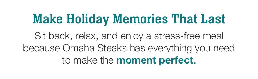 Make Holiday Memories That Last Sit back, relax, and enjoy a stress-free meal because Omaha Steaks has everything you need to make the moment perfect.
