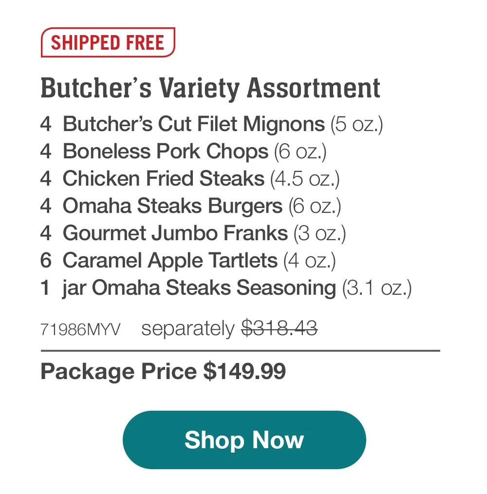 SHIPPED FREE | Butcher's Variety Assortment - 4 Butcher's Cut Filet Mignons (5 oz.) - 4 Boneless Pork Chops (6 oz.) - 4 Chicken Fried Steaks (4.5 oz.) - 4 Omaha Steaks Burgers (6 oz.) - 4 Gourmet Jumbo Franks (3 oz.) - 6 Caramel Apple Tartlets (4 oz.) - 1 jar Omaha Steaks Seasoning (3.1 oz.) - 71986MYV separately $318.43 | Package Price $149.99 || Shop Now