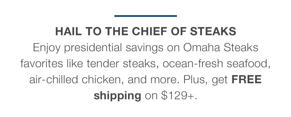 HAIL TO THE CHIEF OF STEAKS | Enjoy presidential savings on Omaha Steaks favorites like tender steaks, ocean-fresh seafood, air-chilled chicken, and more. Plus, get FREE shipping on $129+.