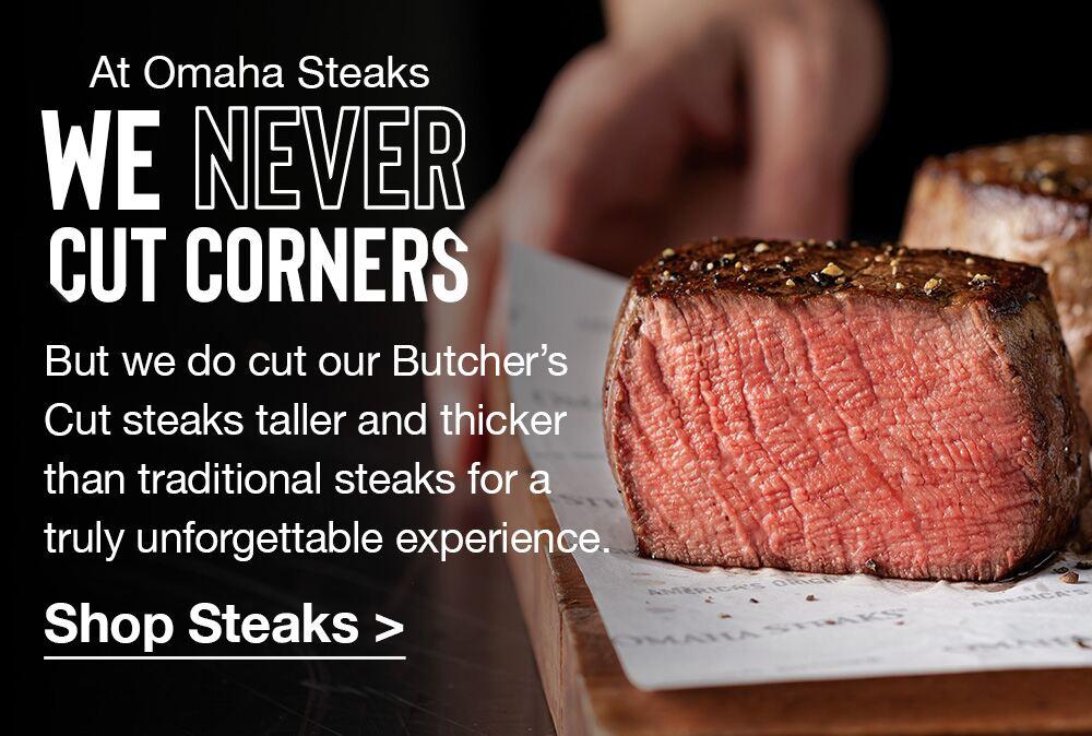 At Omaha Steaks WE NEVER CUT CORNERS | But we do cut our Butcher's Cut steaks taller and thicker than traditional steaks for a truly unforgettable experience. || Shop Steaks