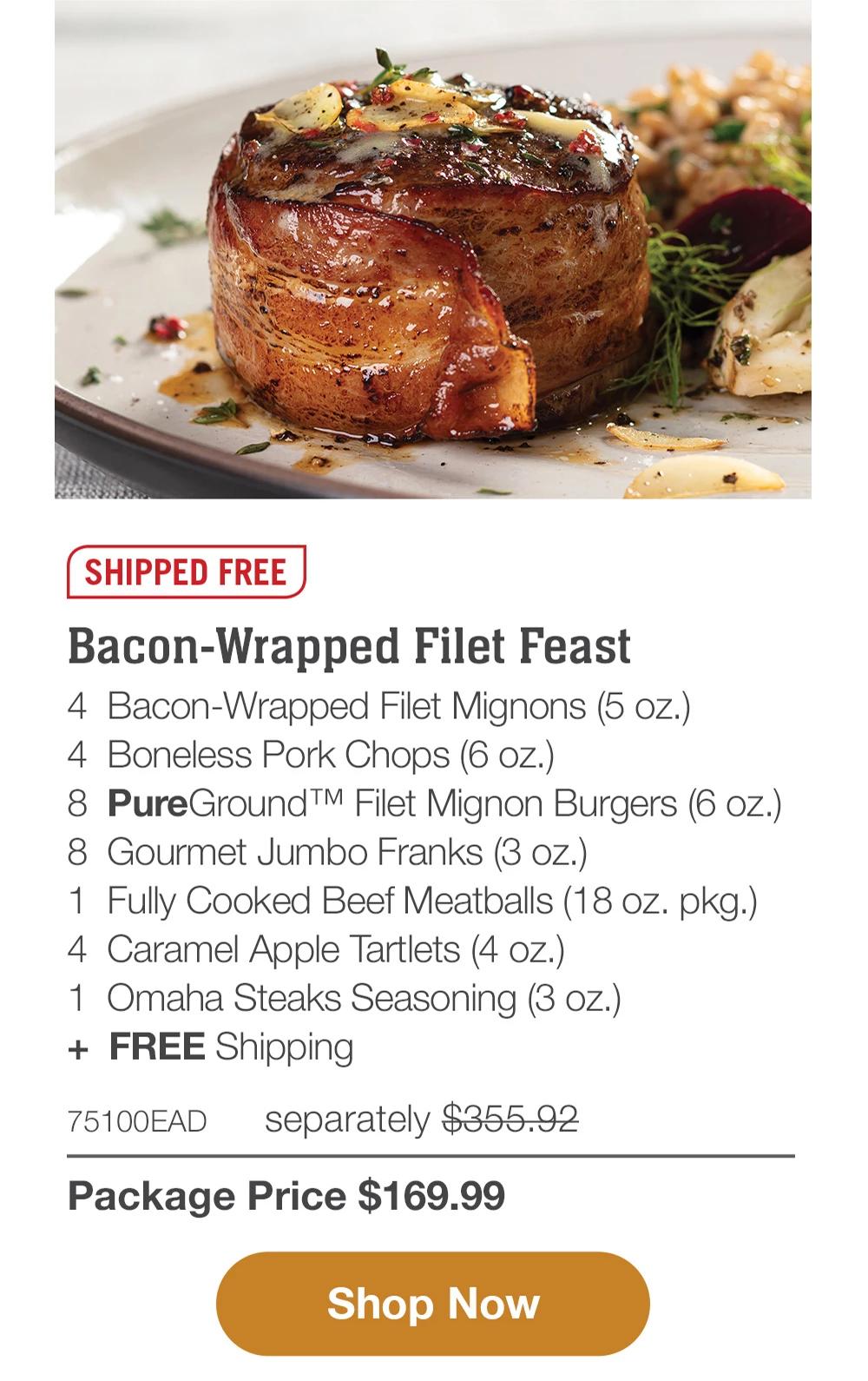 SHIPPED FREE | Bacon-Wrapped Filet Feast - 4 Bacon-Wrapped Filet Mignons (5 oz.) - 4 Boneless Pork Chops (6 oz.) - 8 PureGround™ Filet Mignon Burgers (6 oz.) - 8 Gourmet Jumbo Franks (3 oz.) - 1 Fully Cooked Beef Meatballs (18 oz. pkg.) - 4 Caramel Apple Tartlets (4 oz.) - 1 Omaha Steaks Seasoning (3 oz.) + FREE Shipping - 75100EAD separately $355.92 | Package Price $169.99 || Shop Now