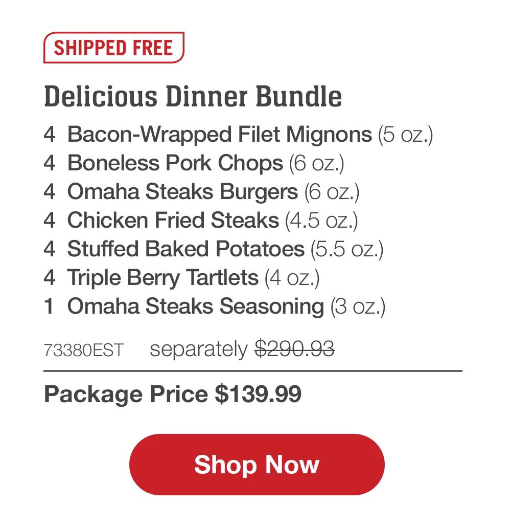 SHIPPED FREE | Delicious Dinner Bundle - 4 Bacon-Wrapped Filet Mignons (5 oz.) - 4 Boneless Pork Chops (6 oz.) - 4 Omaha Steaks Burgers (6 oz.) - 4 Chicken Fried Steaks (4.5 oz.) - 4 Stuffed Baked Potatoes (5.5 oz.) - 4 Triple Berry Tartlets (4 oz.) - 1 Omaha Steaks Seasoning (3 oz.) - 73380EST separately $290.93 | Package Price $139.99 || Shop Now