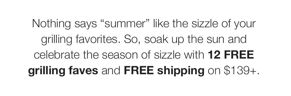 Nothing says "summer" like the sizzle of your grilling favorites. So, soak up the sun and celebrate the season of sizzle with 12 FREE grilling faves and FREE shipping on $139+.