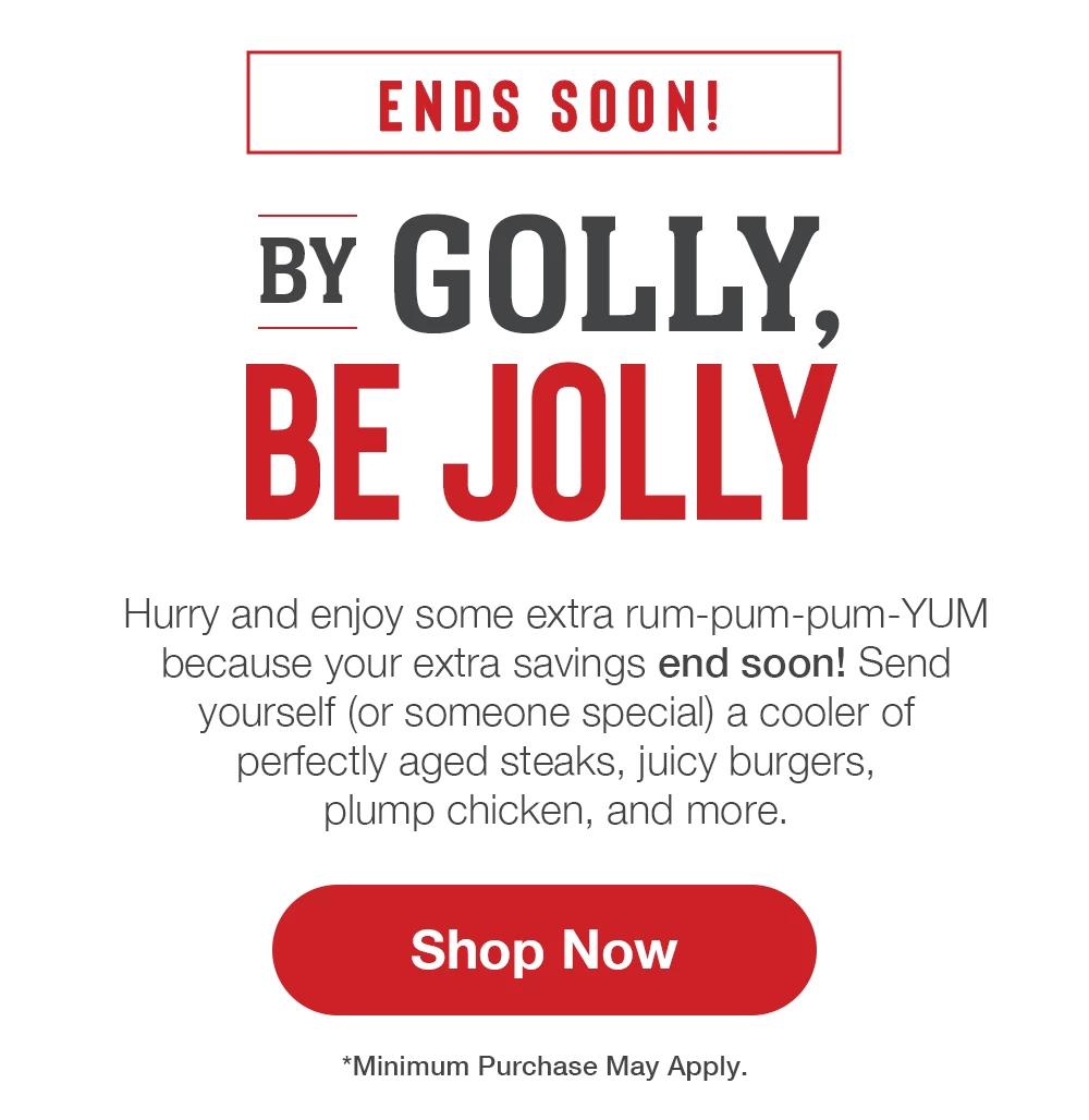 ENDS SOON! BY GOLLY, BE JOLLY - Hurry and enjoy some extra rum-pum-pum-YUM because your extra savings end soon! Send yourself (or someone special) a cooler of perfectly aged steaks, juicy burgers, plump chicken, and more. || Shop Now || *Minimum Purchase May Apply.