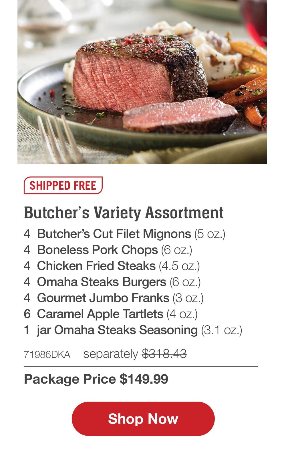 SHIPPED FREE | Butcher's Variety Assortment - 4  Butcher's Cut Filet Mignons (5 oz.) - 4  Boneless Pork Chops (6 oz.) - 4  Chicken Fried Steaks (4.5 oz.) - 4  Omaha Steaks Burgers (6 oz.) - 4  Gourmet Jumbo Franks (3 oz.) - 6  Caramel Apple Tartlets (4 oz.) - 1  jar Omaha Steaks Seasoning (3.1 oz.) - 71986DKA separately $318.43 | Package Price $149.99