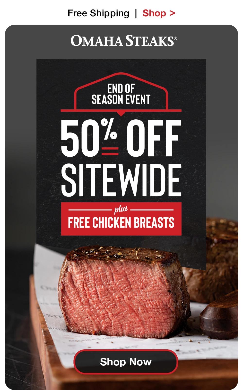 Free Shipping | Shop >  OMAHA STEAKS® END OF SEASON EVENT 50% OFF SITEWIDE - plus - FREE CHICKEN BREASTS || Shop Now