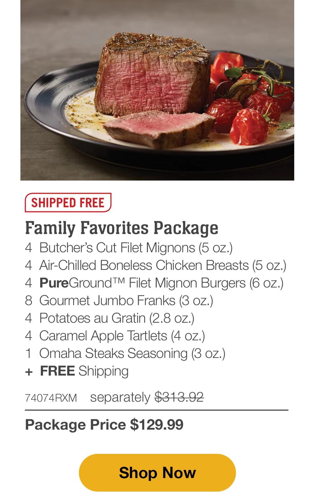 SHIPPED FREE | Family Favorites Package - 4 Butcher's Cut Filet Mignons (5 oz.) - 4 Air-Chilled Boneless Chicken Breasts (5 oz.) - 4 PureGround Filet Mignon Burgers (6 oz.) - 8 Gourmet Jumbo Franks (3 oz.) - 4 Potatoes au Gratin (2.8 oz.) - 4 Caramel Apple Tartlets (4 oz.) - 1 Omaha Steaks Seasoning (3 oz.) + FREE Shipping - 74074RXM separately $313.92 | Package Price $129.99 || Shop Now