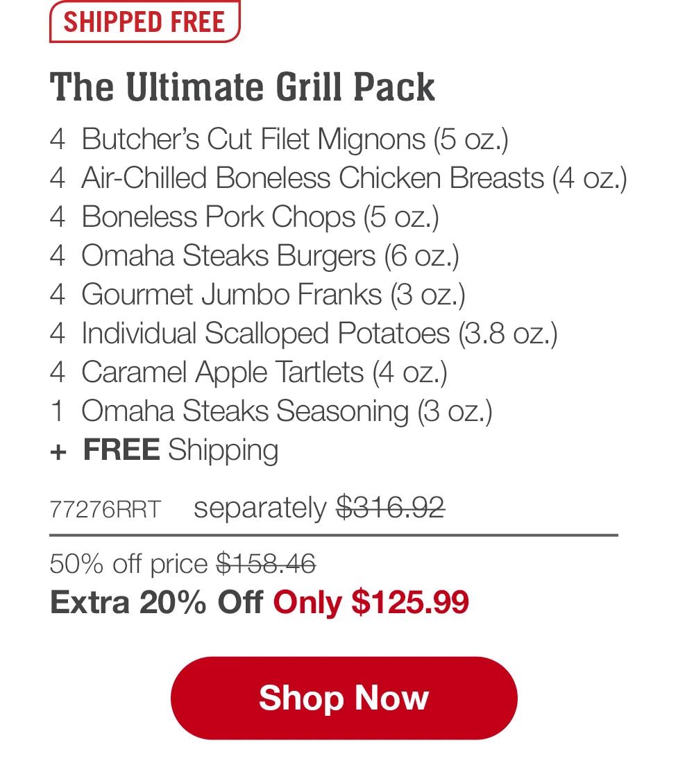 The Ultimate Grill Pack - 4  Butcher's Cut Filet Mignons (5 oz.) - 4  Air-Chilled Boneless Chicken Breasts (4 oz.) - 4  Boneless Pork Chops (5 oz.) - 4  Omaha Steaks Burgers (6 oz.) - 4  Gourmet Jumbo Franks (3 oz.) - 4  Individual Scalloped Potatoes (3.8 oz.) - 4  Caramel Apple Tartlets (4 oz.) - 1  Omaha Steaks Seasoning (3 oz.)  +  FREE Shipping - 77276RRT separately $316.92 | 50% off price $158.46 | Extra 20% Off Only $125.99 || SHOP NOW