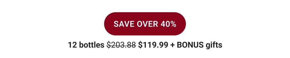 SAVE OVER 40% | 12 bottles $203.88 $119.99 + BONUS gifts