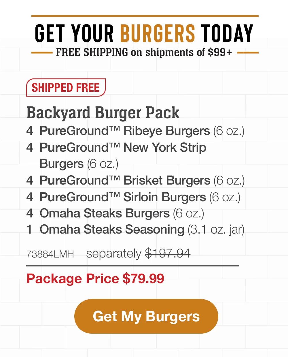 GET YOUR BURGERS TODAY | FREE SHIPPING ON SHIPMENTS OF 99+ | SHIPPED FREE | Backyard Burger Pack - 4 PureGround™ Ribeye Burgers (6 oz.) - 4 PureGround™ New York Strip Burgers (6 oz.) - 4 PureGround™ Brisket Burgers (6 OZ.) - 4 PureGround™ Sirloin Burgers (6 oz.) - 4 Omaha Steaks Burgers (6 OZ.) - 1 Omaha Steaks Seasoning (3. 1 oz. jar) - 73884LMH separately $197.94 | Package Price $79.99 || Shop Now