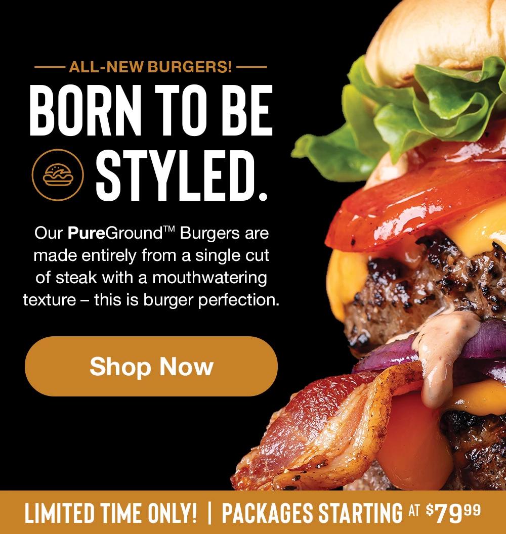 All-New Burgers! Born to be Styled. Our PureGround Burgers are made entirely from a single cut of steak with a mouthwatering texture-this is burger perfection. || Shop Now|| Limited Time Only! Packages starting at $79.99.