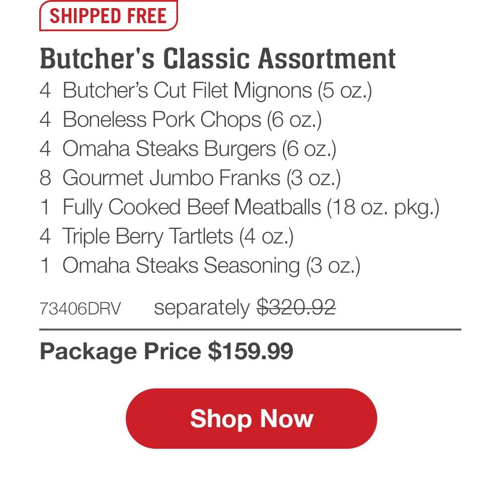 Butcher's Classic Assortment -  4 Butcher's Cut Filet Mignons (5 oz.) -   4 Boneless Pork Chops (6 oz.) -   4 Omaha Steaks Burgers (6 oz.) -  8 Gourmet Jumbo Franks (3 oz.) -  1 Fully Cooked Beef Meatballs (18 oz. pkg.) -   4 Triple Berry Tartlets (4 oz.) -   1 Omaha Steaks Seasoning (3 oz.) -  73406DRV separately $320.92 | Package Price $159.99 || Shop Now