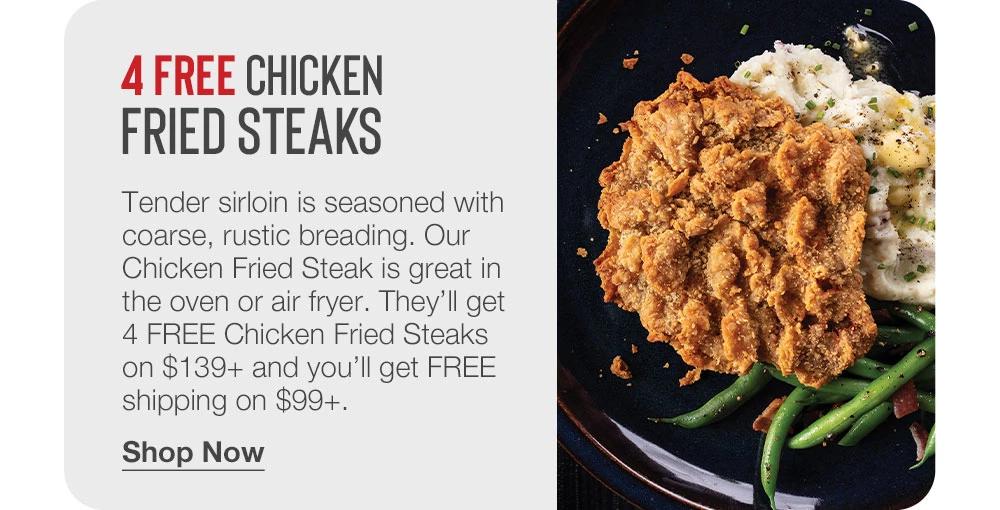 4 FREE Chicken Fried Steaks - Tender sirloin is seasoned with coarse, rustic breading. Our Chicken Fried Steak is great in the oven or air fryer. They'll get 4 FREE Chicken Fried Steaks on $139+ and you'll get FREE shipping on $99+. || Shop Now