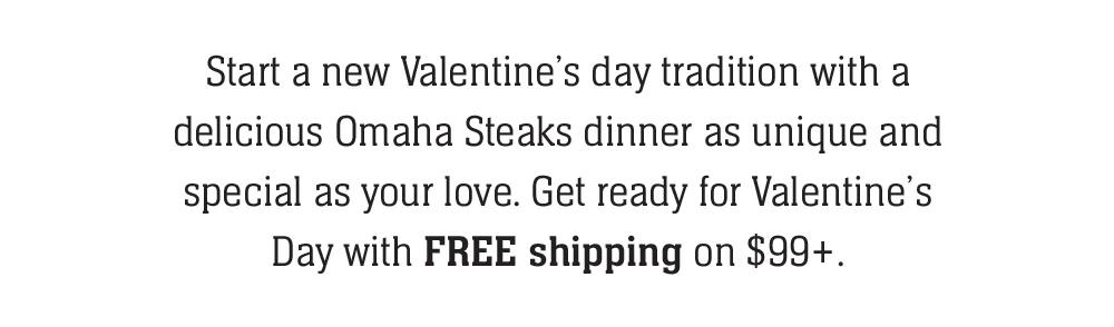 Start a new Valentine's day tradition with a delicious Omaha Steaks dinner as unique and special as your love. Get ready for Valentine's Day with FREE shipping on $99+.