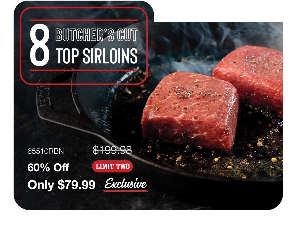 8 BUTCHER'S CUT TOP SIRLOINS - 65510RBN  $199.98 60% Off LIMIT TWO Only $79.99 exclusive