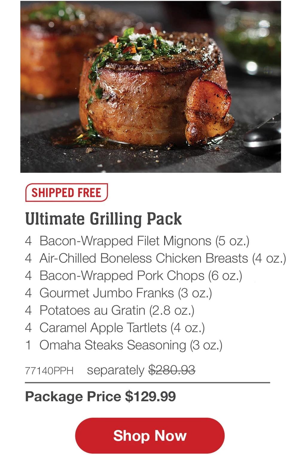 SHIPPED FREE | Fill Your Grill Assortment - 4 Bacon-Wrapped Filet Mignons (5 oz.) - 4 Boneless Pork Chops (6 oz.) - 4 PureGround™ Filet Mignon Burgers (6 oz.) - 1 pkg. Applewood Smoked Steak-Cut Bacon (1 lb. pkg.) - 4 Gourmet Jumbo Franks (3 oz.) - 4 Individual Scalloped Potatoes (3.8 oz.) - 4 Caramel Apple Tartlets (4 oz.) - 1 jar Omaha Steaks Seasoning (3.1 oz.) - 73677PPH separately $305.92 | Package Price $129.99 || Shop Now