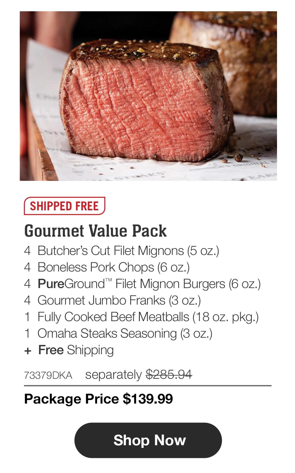 SHIPPED FREE | Gourmet Value Pack - 4 Butcher's Cut Filet Mignons (5 oz.) - 4 Boneless Pork Chops (6 oz.) - 4 PureGround™ Filet Mignon Burgers (6 oz.) - 4 Gourmet Jumbo Franks (3 oz.) - 1 Fully Cooked Beef Meatballs (18 oz. pkg.) - 1 Omaha Steaks Seasoning (3 oz.) + Free Shipping - 73379DKA separately $285.94 | Package Price $139.99 || Shop Now