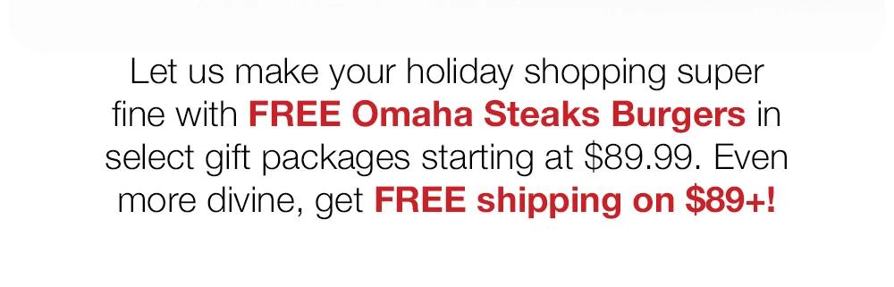 Let us make your holiday shopping super fine with FREE Omaha Steaks Burgers in select gift packages starting at $89.99. Even more divine, get FREE shipping on $89+!