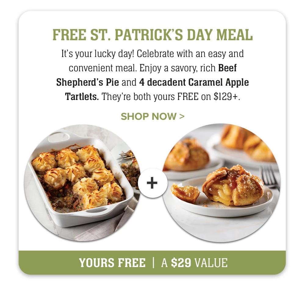 FREE ST. PATRICK'S DAY MEAL | It's your lucky day! Celebrate with an easy and convenient meal. Enjoy a savory, rich Beef Shepherd's Pie and 4 decadent Caramel Apple Tartlets. They're both yours FREE on $129+. || SHOP NOW || YOURS FREE A $29 VALUE