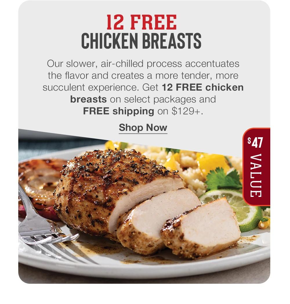 12 FREE CHICKEN BREASTS - Our slower, air-chilled process accentuates the flavor and creates a more tender, more succulent experience. Get 12 FREE chicken breasts on select packages and FREE shipping on $129+. || Shop Now || $47 VALUE