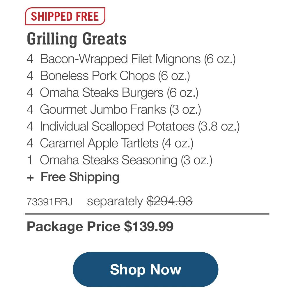 SHIPPED FREE | Grilling Greats - 4 Bacon-Wrapped Filet Mignons (6 oz.) - 4 Boneless Pork Chops (6 oz.) - 4 Omaha Steaks Burgers (6 oz.) - 4 Gourmet Jumbo Franks (3 oz.) - 4 Individual Scalloped Potatoes (3.8 oz.) - 4 Caramel Apple Tartlets (4 oz.) - 1 Omaha Steaks Seasoning (3 oz.) + Free Shipping - 73391RRJ separately $294.93 | Package Price $139.99 || Shop Now