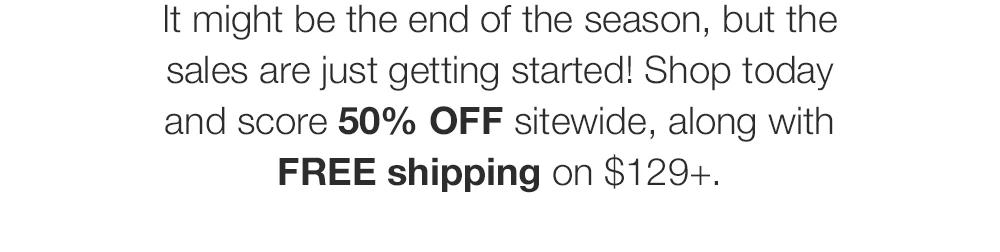 It might be the end of the season, but the sales are just getting started! Shop today and score 50% OFF sitewide, along with