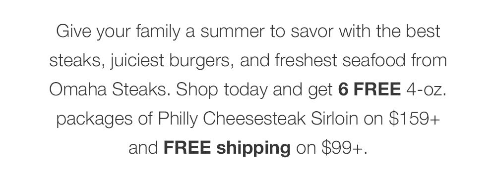 Give your family a summer to savor with the best steaks, juiciest burgers, and freshest seafood from Omaha Steaks. Shop today and get 6 FREE 4-oz. packages of Philly Cheesesteak Sirloin on $159+ and FREE shipping on $99+.