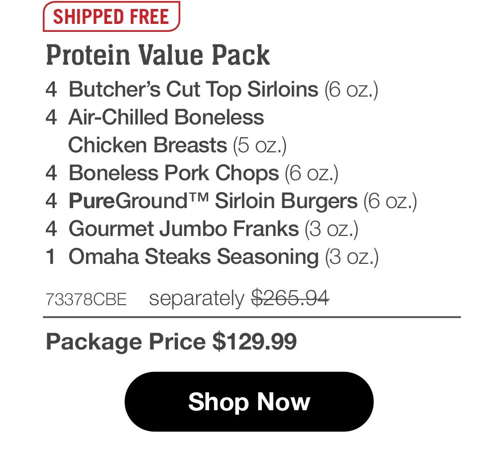 SHIPPED FREE | Protein Value Pack - 4 Butcher's Cut Top Sirloins (6 oz.) - 4 Air-Chilled Boneless Chicken Breasts (5 oz.) - 4 Boneless Pork Chops (6 oz.) - 4 PureGround™ Sirloin Burgers (6 oz.) - 4 Gourmet Jumbo Franks (3 oz.) - 1 Omaha Steaks Seasoning (3 oz.) - 73378CBE separately $265.94 | Package Price $129.99 || Shop Now