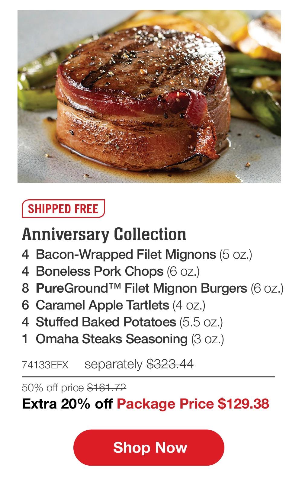 SHIPPED FREE | Anniversary Collection - 4 Bacon-Wrapped Filet Mignons (5 oz.) - 4 Boneless Pork Chops (6 oz.) - 8 PureGround™ Filet Mignon Burgers (6 oz.) - 6 Caramel Apple Tartlets (4 oz.) - 4 Stuffed Baked Potatoes (5.5 oz.) - 1 Omaha Steaks Seasoning (3 oz.) - 74133EFX separately $323.44 | 50% off price $161.72 | Extra 20% off Package Price $129.38 || Shop Now