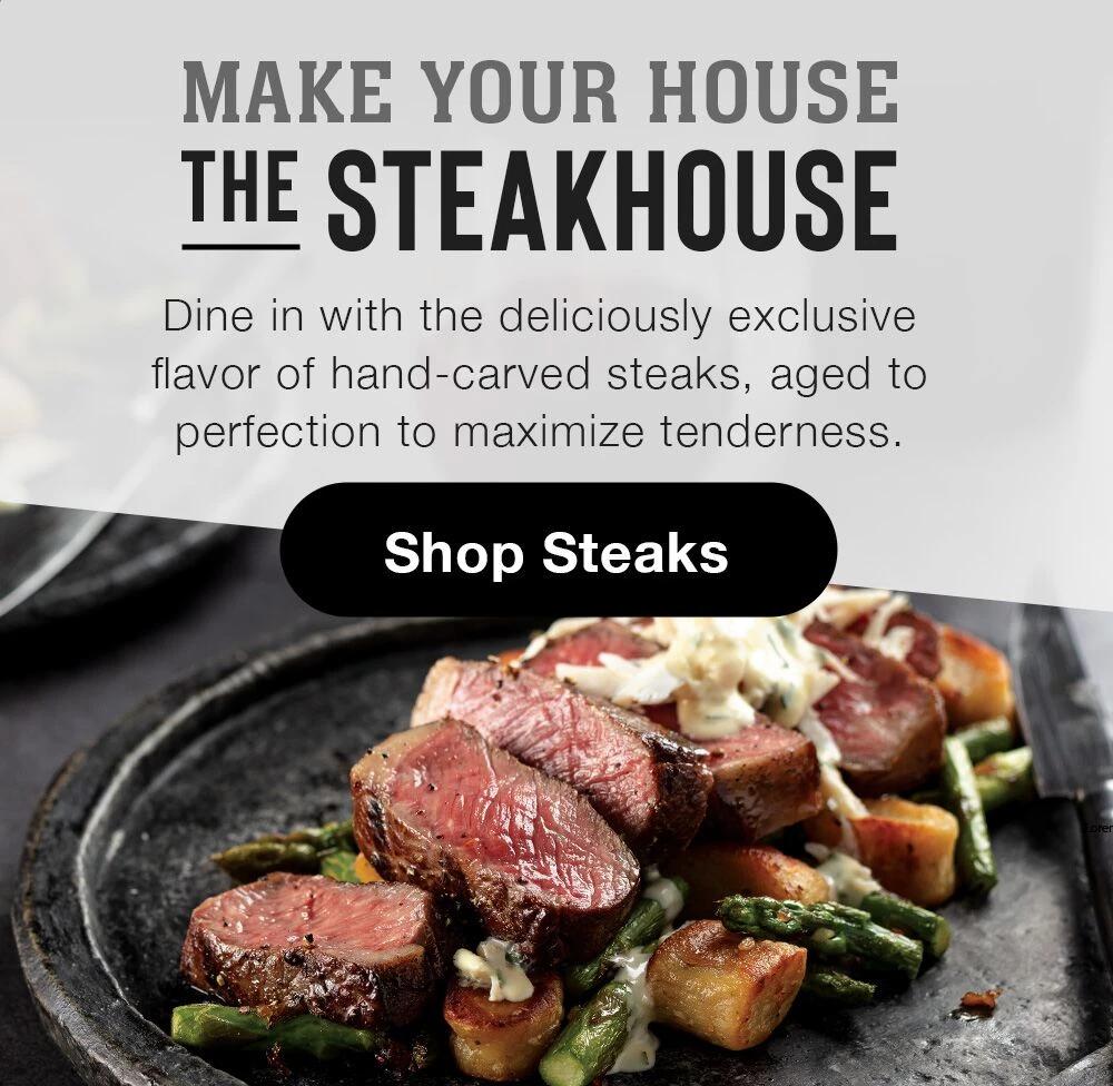 MAKE YOUR HOUSE THE STEAKHOUSE | Dine in with the deliciously exclusive flavor of hand-carved steaks, aged to perfection to maximize tenderness. || Shop Steaks