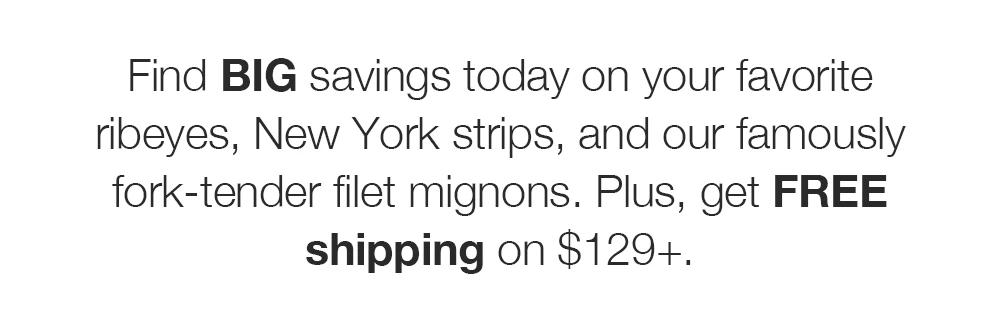 Find BIG savings today on your favorite ribeyes, New York strips, and our famously fork-tender filet mignons. Plus, get FREE shipping on $129+.