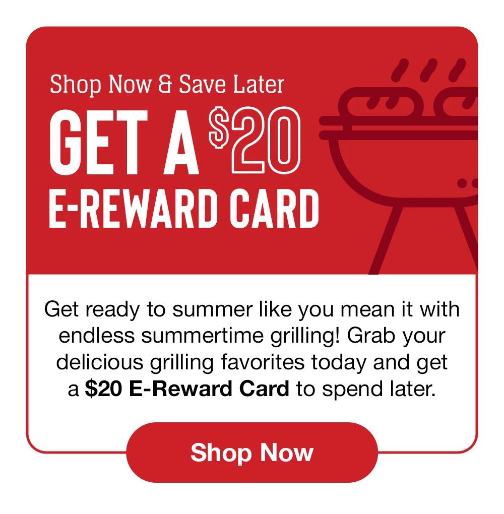 Shop Now & Save Later | GET A $20 E-REWARD CARD - Get ready to summer like you mean it with endless summertime grilling! Grab your delicious grilling favorites today and get a $20 E-Reward Card to spend later. || Shop Now