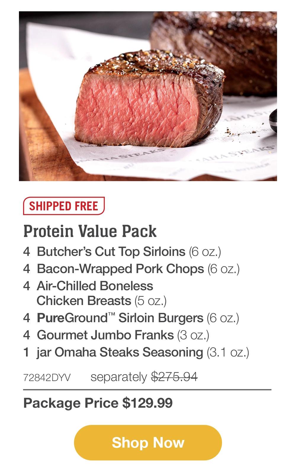 SHIPPED FREE | Protein Value Pack - 4 Butcher's Cut Top Sirloins (6 oz.) - 4 Bacon-Wrapped Pork Chops (6 OZ.) - 4 Air-Chilled Boneless Chicken Breasts (5 oz.) - 4 PureGround™ Sirloin Burgers (6 OZ.) - 4 Gourmet Jumbo Franks (3 oz.) - 1 jar Omaha Steaks Seasoning (3. 1 Oz.) - 72842DYV separately $275.94 | Package Price $129.99 || Shop Now