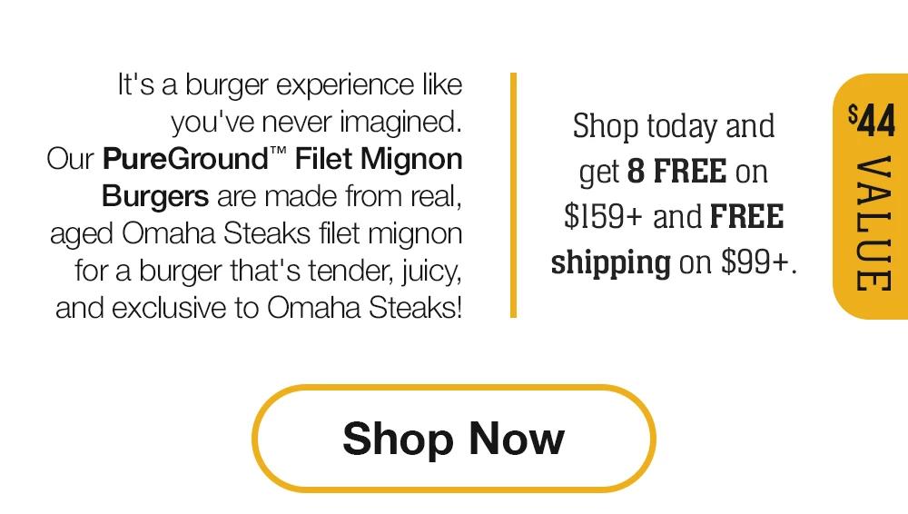 It's a burger experience like you've never imagined. Our PureGround™ Filet Mignon Burgers are made from real, aged Omaha Steaks filet mignon for a burger that's tender, juicy, and exclusive to Omaha Steaks! Shop today and get 8 FREE on $159+ and FREE shipping on $99+. || Shop Now $44 Value