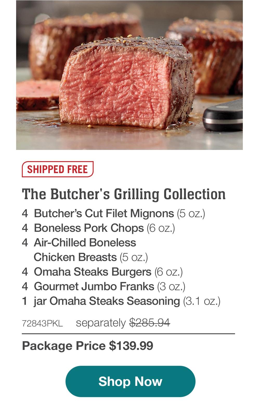 SHIPPED FREE | The Butcher's Grilling Collection - 4 Butcher's Cut Filet Mignons (5 oz.) - 4 Boneless Pork Chops (6 oz.) - 4 Air-Chilled Boneless Chicken Breasts (5 oz.) - 4 Omaha Steaks Burgers (6 oz.) - 4 Gourmet Jumbo Franks (3 oz.) - 1 jar Omaha Steaks Seasoning (3. 1 oz.) - 72843PKL separately $285.94 | Package Price $139.99 || Shop Now